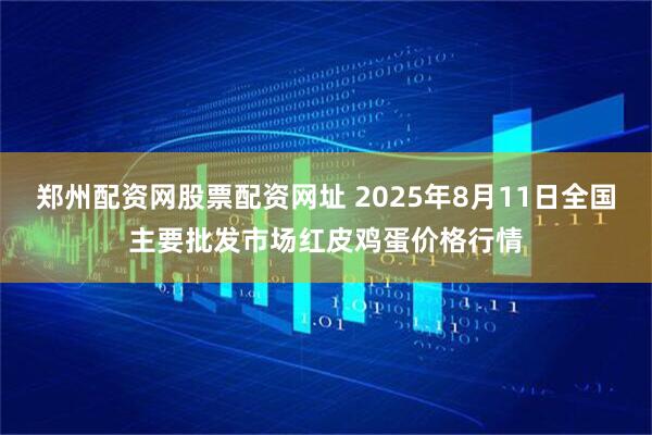 郑州配资网股票配资网址 2025年8月11日全国主要批发市场红皮鸡蛋价格行情