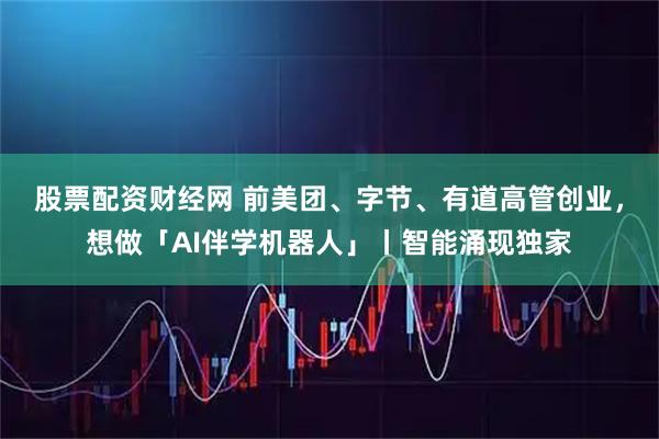 股票配资财经网 前美团、字节、有道高管创业，想做「AI伴学机器人」丨智能涌现独家