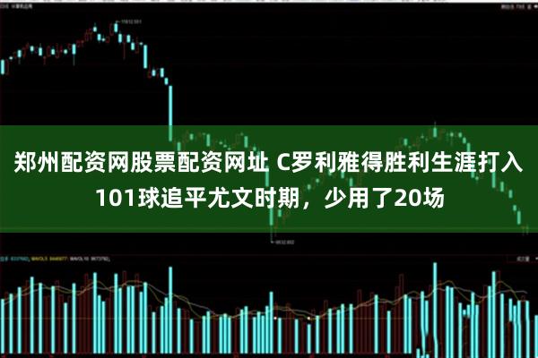 郑州配资网股票配资网址 C罗利雅得胜利生涯打入101球追平尤文时期，少用了20场