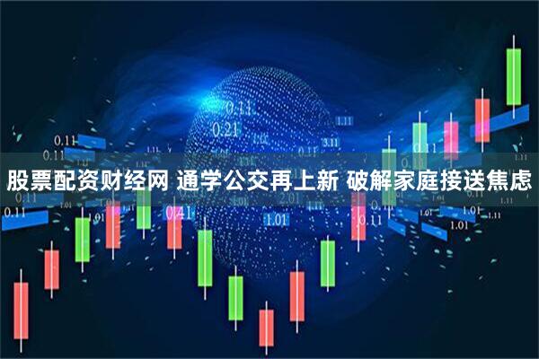 股票配资财经网 通学公交再上新 破解家庭接送焦虑