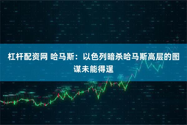 杠杆配资网 哈马斯：以色列暗杀哈马斯高层的图谋未能得逞