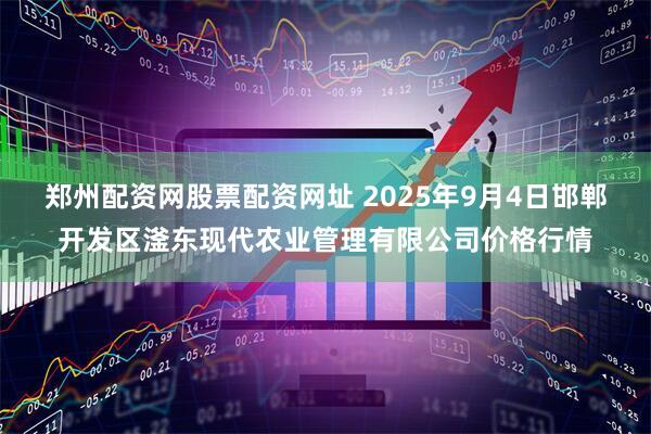 郑州配资网股票配资网址 2025年9月4日邯郸开发区滏东现代农业管理有限公司价格行情