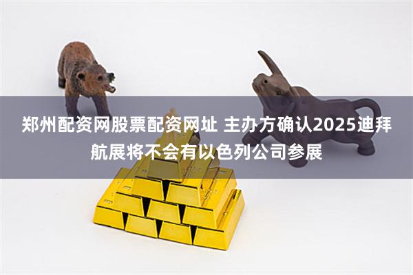 郑州配资网股票配资网址 主办方确认2025迪拜航展将不会有以色列公司参展