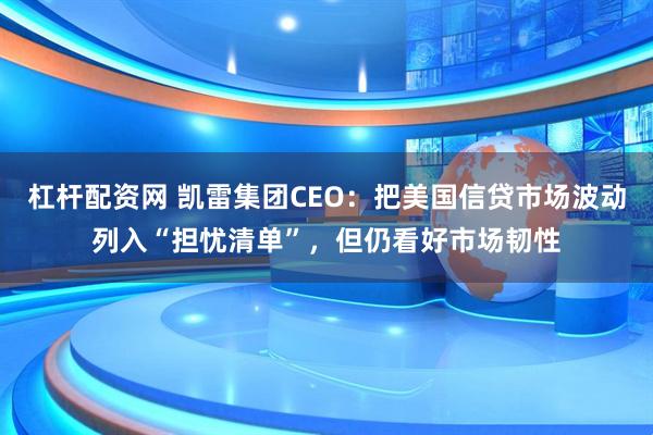杠杆配资网 凯雷集团CEO：把美国信贷市场波动列入“担忧清单”，但仍看好市场韧性