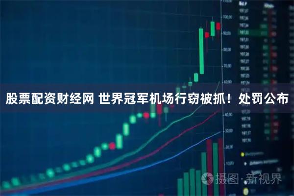 股票配资财经网 世界冠军机场行窃被抓！处罚公布