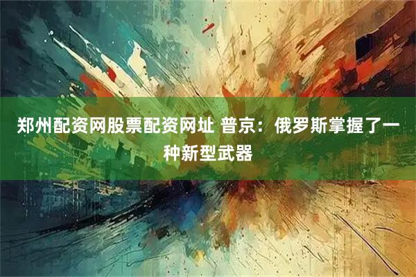郑州配资网股票配资网址 普京：俄罗斯掌握了一种新型武器