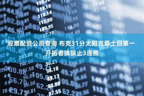 股票配资公司查询 布克31分太阳克爵士回第一 开拓者擒狼止3连败