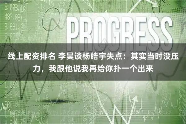 线上配资排名 李昊谈杨皓宇失点：其实当时没压力，我跟他说我再给你扑一个出来