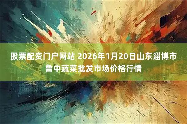 股票配资门户网站 2026年1月20日山东淄博市鲁中蔬菜批发市场价格行情