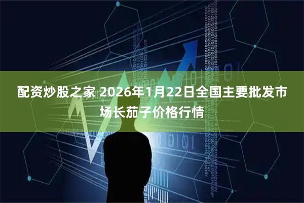 配资炒股之家 2026年1月22日全国主要批发市场长茄子价格行情