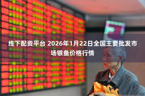 线下配资平台 2026年1月22日全国主要批发市场银鱼价格行情