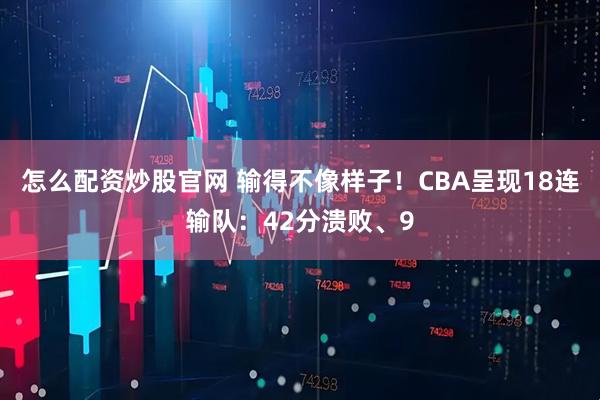 怎么配资炒股官网 输得不像样子！CBA呈现18连输队：42分溃败、9