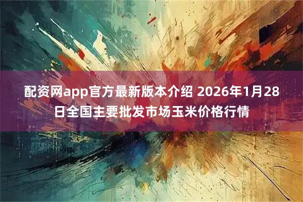 配资网app官方最新版本介绍 2026年1月28日全国主要批发市场玉米价格行情
