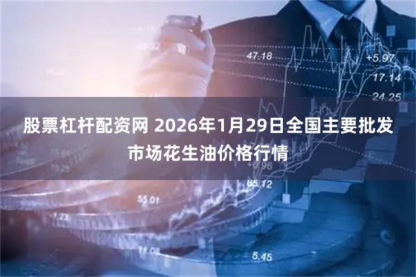 股票杠杆配资网 2026年1月29日全国主要批发市场花生油价格行情