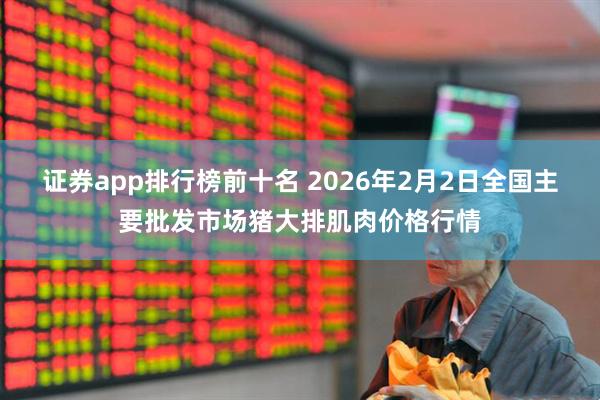 证券app排行榜前十名 2026年2月2日全国主要批发市场猪大排肌肉价格行情