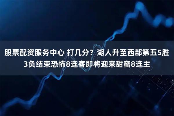 股票配资服务中心 打几分？湖人升至西部第五5胜3负结束恐怖8连客即将迎来甜蜜8连主