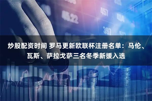 炒股配资时间 罗马更新欧联杯注册名单：马伦、瓦斯、萨拉戈萨三名冬季新援入选