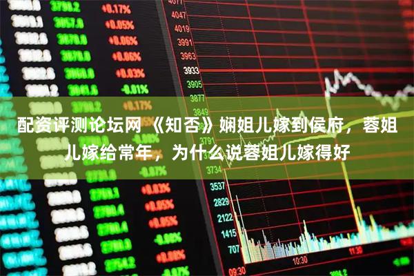 配资评测论坛网 《知否》娴姐儿嫁到侯府，蓉姐儿嫁给常年，为什么说蓉姐儿嫁得好