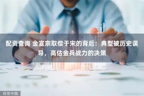 配资查询 金宣宗取偿于宋的背后：典型被历史误导，高估金兵战力的决策