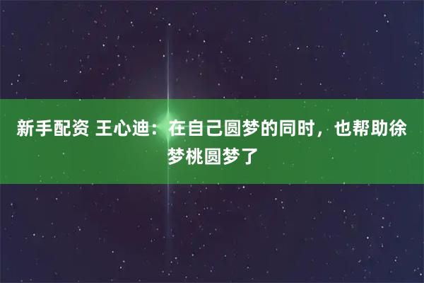 新手配资 王心迪：在自己圆梦的同时，也帮助徐梦桃圆梦了