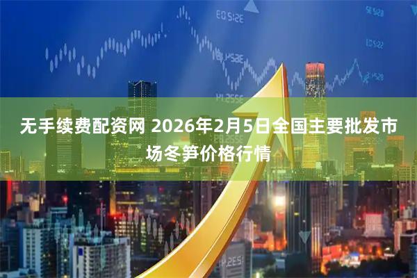 无手续费配资网 2026年2月5日全国主要批发市场冬笋价格行情