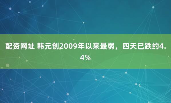 配资网址 韩元创2009年以来最弱，四天已跌约4.4%