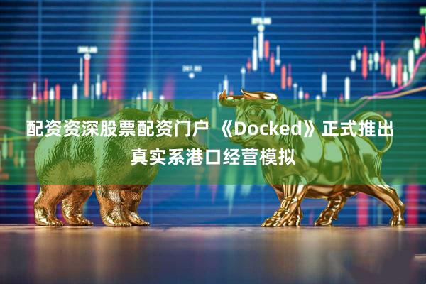 配资资深股票配资门户 《Docked》正式推出 真实系港口经营模拟