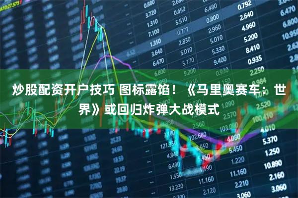 炒股配资开户技巧 图标露馅！《马里奥赛车：世界》或回归炸弹大战模式