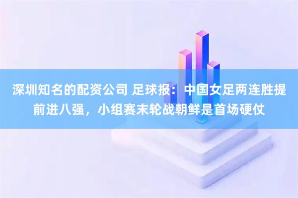 深圳知名的配资公司 足球报：中国女足两连胜提前进八强，小组赛末轮战朝鲜是首场硬仗