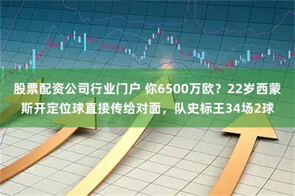 股票配资公司行业门户 你6500万欧？22岁西蒙斯开定位球直接传给对面，队史标王34场2球