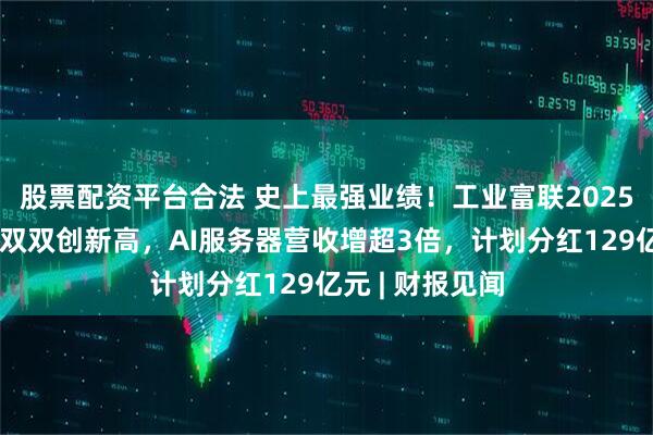 股票配资平台合法 史上最强业绩！工业富联2025年营收、净利双双创新高，AI服务器营收增超3倍，计划分红129亿元 | 财报见闻