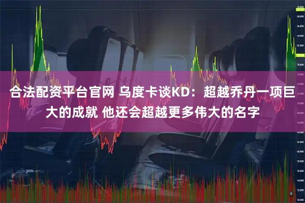 合法配资平台官网 乌度卡谈KD：超越乔丹一项巨大的成就 他还会超越更多伟大的名字