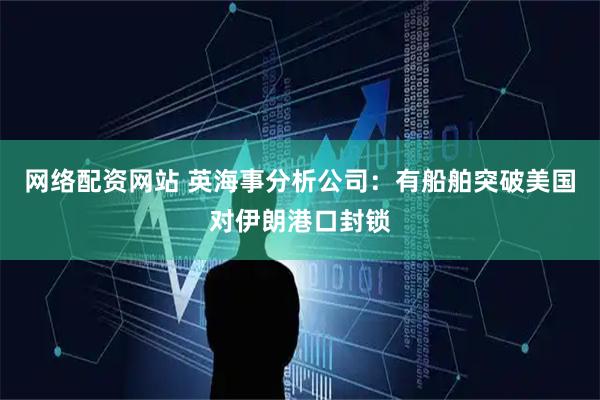 网络配资网站 英海事分析公司：有船舶突破美国对伊朗港口封锁