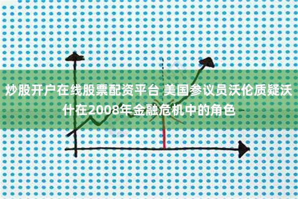炒股开户在线股票配资平台 美国参议员沃伦质疑沃什在2008年金融危机中的角色