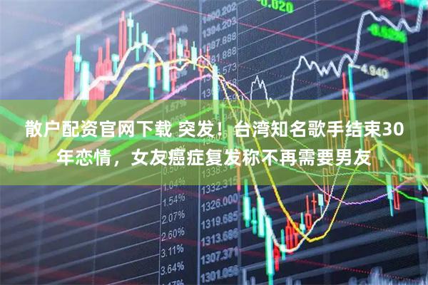 散户配资官网下载 突发！台湾知名歌手结束30年恋情，女友癌症复发称不再需要男友