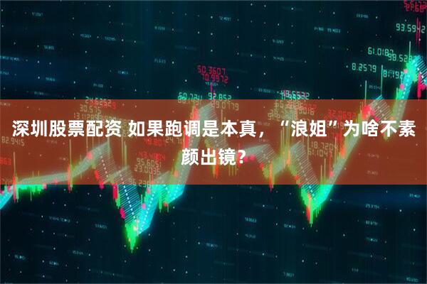 深圳股票配资 如果跑调是本真，“浪姐”为啥不素颜出镜？