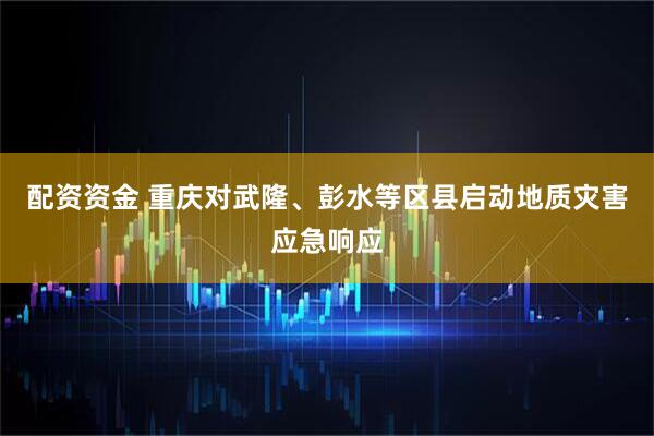 配资资金 重庆对武隆、彭水等区县启动地质灾害应急响应