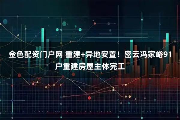 金色配资门户网 重建+异地安置！密云冯家峪91户重建房屋主体完工