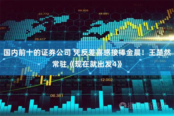 国内前十的证券公司 凭反差喜感接棒金晨！王楚然常驻《现在就出发4》