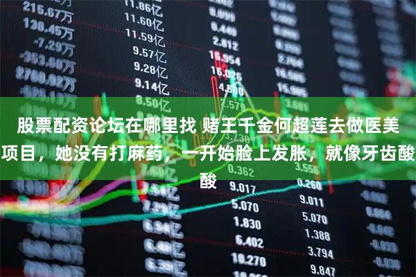 股票配资论坛在哪里找 赌王千金何超莲去做医美项目，她没有打麻药，一开始脸上发胀，就像牙齿酸