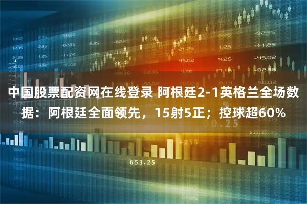 中国股票配资网在线登录 阿根廷2-1英格兰全场数据：阿根廷全面领先，15射5正；控球超60%
