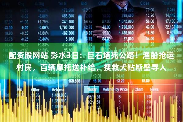 配资股网站 彭水3日：巨石堵死公路！渔船抢运村民，百辆摩托送补给，搜救犬钻断壁寻人