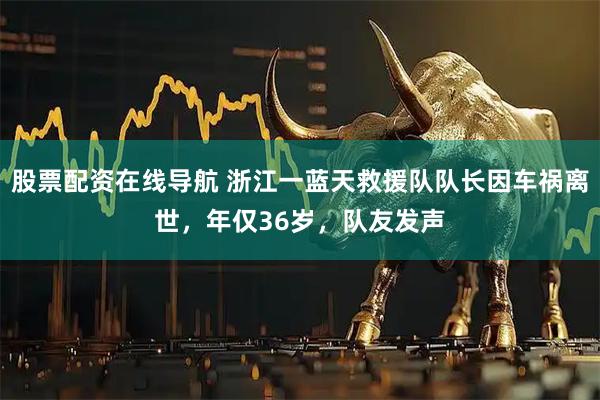 股票配资在线导航 浙江一蓝天救援队队长因车祸离世，年仅36岁，队友发声